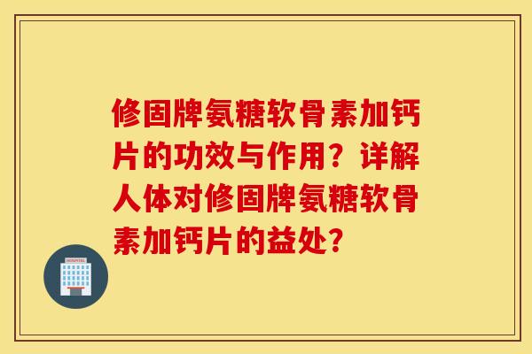 修固牌氨糖软骨素加钙片的功效与作用?详解人体对修固牌氨糖软骨素加钙片的益处? 修固牌氨糖软骨素加钙片的功效与作用?详解人体对修固牌氨糖软骨素加钙片的益处?
