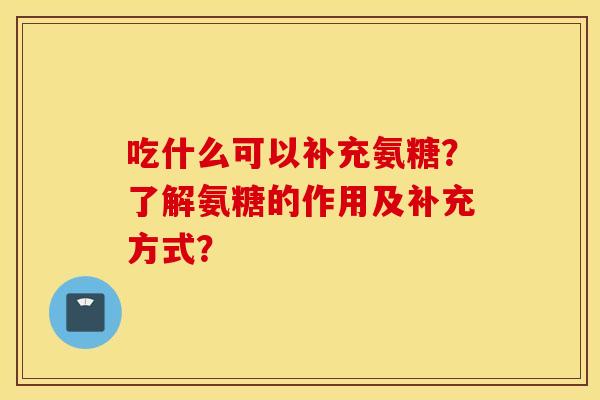 吃什么可以补充氨糖?了解氨糖的作用及补充方式? 吃什么可以补充氨糖?了解氨糖的作用及补充方式?
