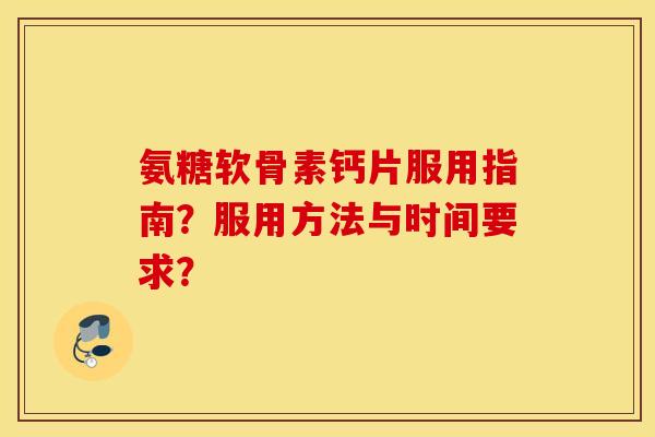 氨糖软骨素钙片服用指南?服用方法与时间要求? 氨糖软骨素钙片服用指南?服用方法与时间要求?