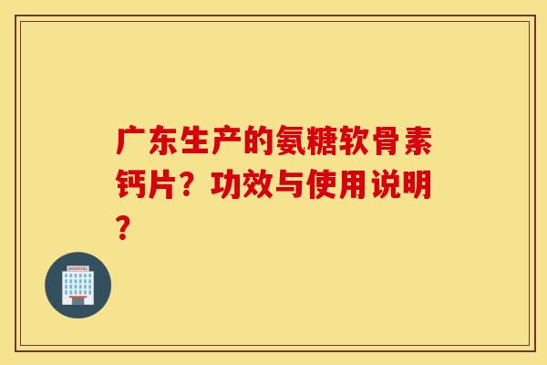 广东生产的氨糖软骨素钙片?功效与使用说明? 广东生产的氨糖软骨素钙片?功效与使用说明?