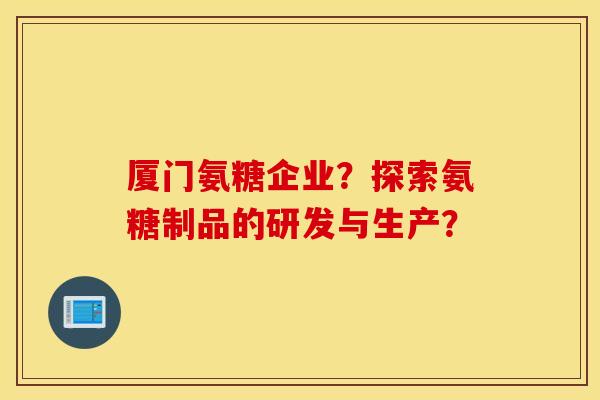 厦门氨糖企业？探索氨糖制品的研发与生产？