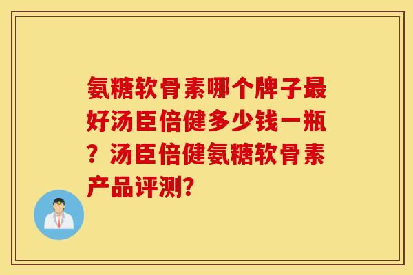 氨糖软骨素哪个牌子好汤臣倍健多少钱一瓶?汤臣倍健氨糖软骨素产品评测? 氨糖软骨素哪个牌子好汤臣倍健多少钱一瓶?汤臣倍健氨糖软骨素产品评测?