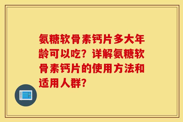 氨糖软骨素钙片多大年龄可以吃?详解氨糖软骨素钙片的使用方法和适用人群? 氨糖软骨素钙片多大年龄可以吃?详解氨糖软骨素钙片的使用方法和适用人群?
