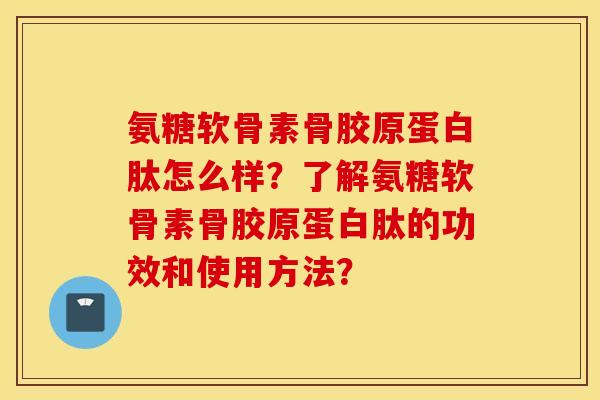 氨糖软骨素骨胶原蛋白肽怎么样?了解氨糖软骨素骨胶原蛋白肽的功效和使用方法? 氨糖软骨素骨胶原蛋白肽怎么样?了解氨糖软骨素骨胶原蛋白肽的功效和使用方法?