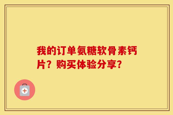 我的订单氨糖软骨素钙片？购买体验分享？