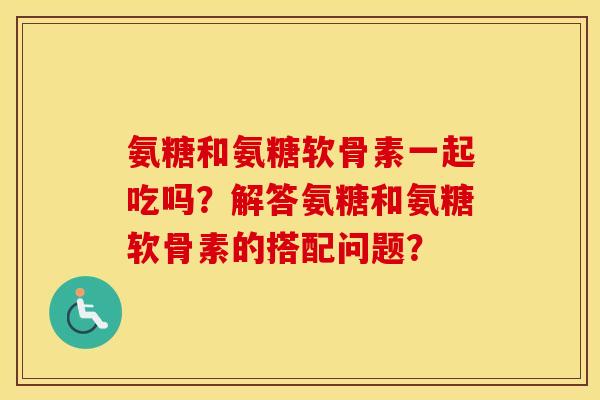 氨糖和氨糖软骨素一起吃吗?解答氨糖和氨糖软骨素的搭配问题? 氨糖和氨糖软骨素一起吃吗?解答氨糖和氨糖软骨素的搭配问题?