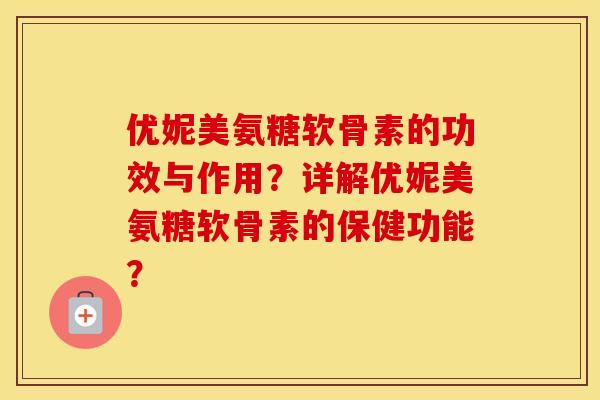 优妮美氨糖软骨素的功效与作用？详解优妮美氨糖软骨素的保健功能？