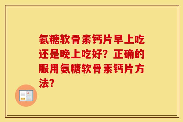 氨糖软骨素钙片早上吃还是晚上吃好？正确的服用氨糖软骨素钙片方法？