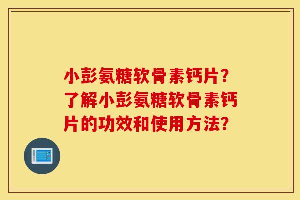 小彭氨糖软骨素钙片？了解小彭氨糖软骨素钙片的功效和使用方法？