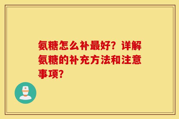 氨糖怎么补好?详解氨糖的补充方法和注意事项? 氨糖怎么补好?详解氨糖的补充方法和注意事项?