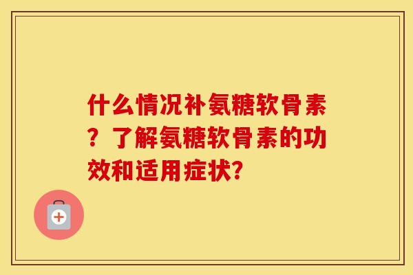 什么情况补氨糖软骨素?了解氨糖软骨素的功效和适用症状? 什么情况补氨糖软骨素?了解氨糖软骨素的功效和适用症状?