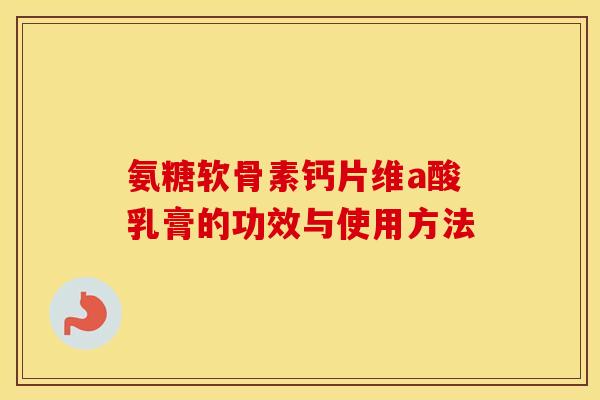 氨糖软骨素钙片维a酸乳膏的功效与使用方法 氨糖软骨素钙片维a酸乳膏的功效与使用方法