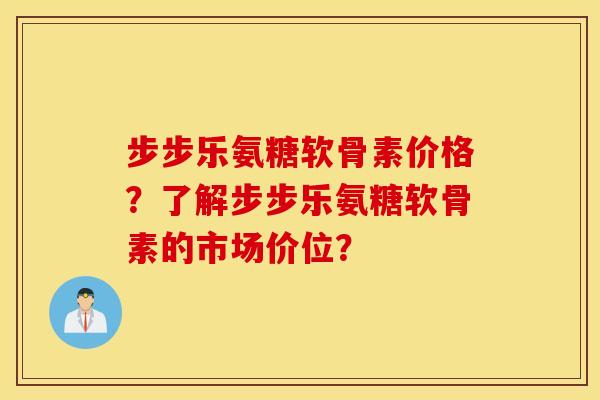 步步乐氨糖软骨素价格?了解步步乐氨糖软骨素的市场价位? 步步乐氨糖软骨素价格?了解步步乐氨糖软骨素的市场价位?