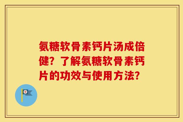 氨糖软骨素钙片汤成倍健？了解氨糖软骨素钙片的功效与使用方法？