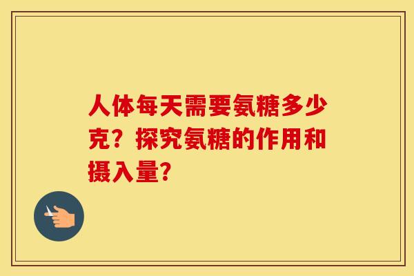 人体每天需要氨糖多少克?探究氨糖的作用和摄入量? 人体每天需要氨糖多少克?探究氨糖的作用和摄入量?