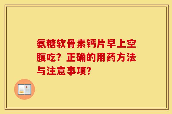 氨糖软骨素钙片早上空腹吃?正确的用药方法与注意事项? 氨糖软骨素钙片早上空腹吃?正确的用药方法与注意事项?
