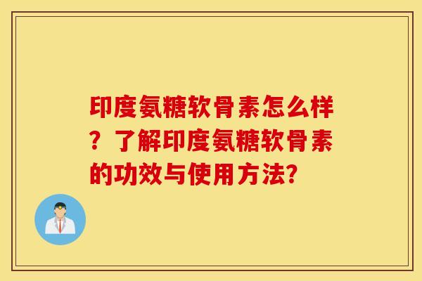 印度氨糖软骨素怎么样?了解印度氨糖软骨素的功效与使用方法? 印度氨糖软骨素怎么样?了解印度氨糖软骨素的功效与使用方法?