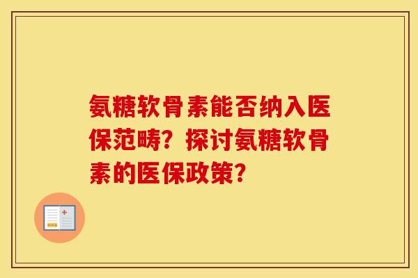 氨糖软骨素能否纳入医保范畴?探讨氨糖软骨素的医保政策? 氨糖软骨素能否纳入医保范畴?探讨氨糖软骨素的医保政策?