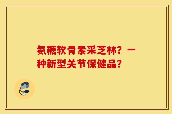 氨糖软骨素采芝林？一种新型关节保健品？
