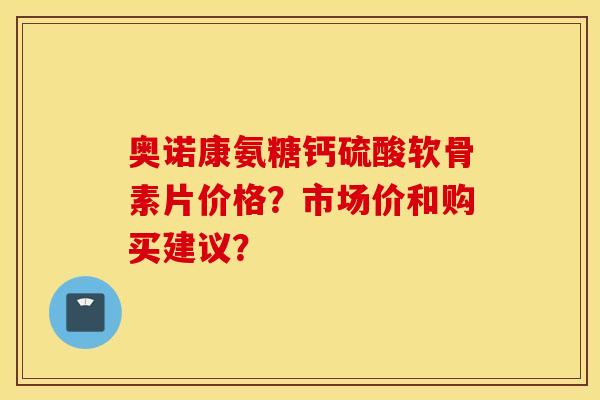 奥诺康氨糖钙硫酸软骨素片价格?市场价和购买建议? 奥诺康氨糖钙硫酸软骨素片价格?市场价和购买建议?