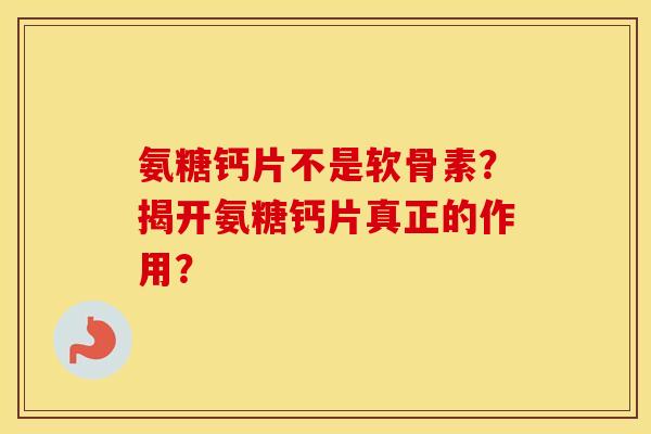 氨糖钙片不是软骨素?揭开氨糖钙片真正的作用? 氨糖钙片不是软骨素?揭开氨糖钙片真正的作用?