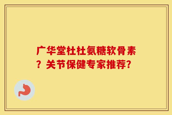 广华堂杜杜氨糖软骨素?关节保健专家推荐? 广华堂杜杜氨糖软骨素?关节保健专家推荐?