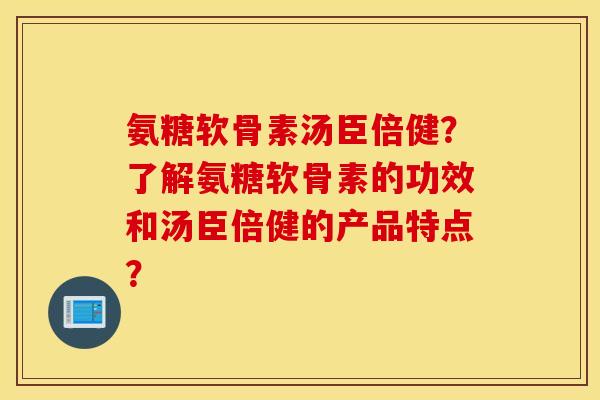 氨糖软骨素汤臣倍健？了解氨糖软骨素的功效和汤臣倍健的产品特点？