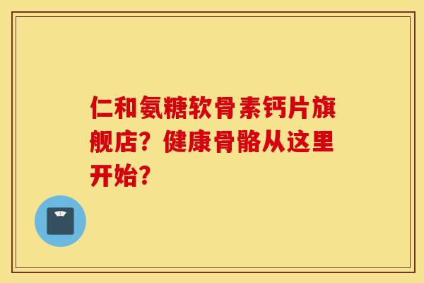仁和氨糖软骨素钙片旗舰店?健康骨骼从这里开始? 仁和氨糖软骨素钙片旗舰店?健康骨骼从这里开始?