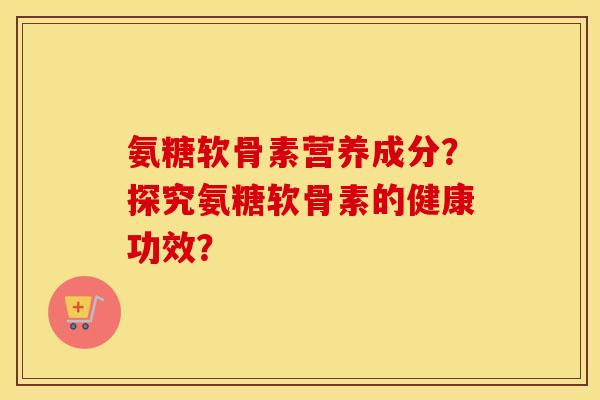 氨糖软骨素营养成分？探究氨糖软骨素的健康功效？