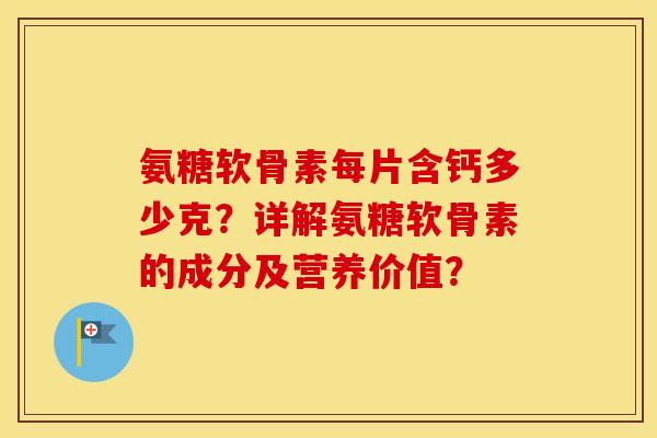 氨糖软骨素每片含钙多少克?详解氨糖软骨素的成分及营养价值? 氨糖软骨素每片含钙多少克?详解氨糖软骨素的成分及营养价值?