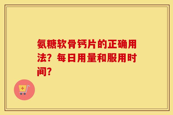 氨糖软骨钙片的正确用法？每日用量和服用时间？