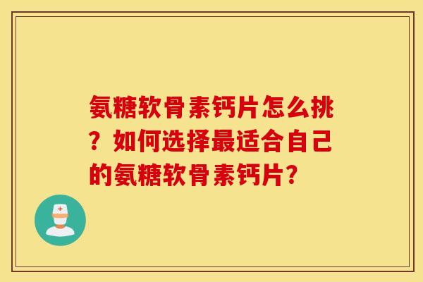 氨糖软骨素钙片怎么挑?如何选择适合自己的氨糖软骨素钙片? 氨糖软骨素钙片怎么挑?如何选择适合自己的氨糖软骨素钙片?