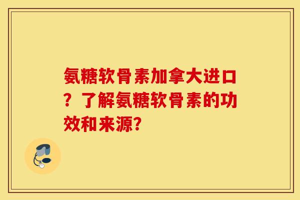 氨糖软骨素加拿大进口?了解氨糖软骨素的功效和来源? 氨糖软骨素加拿大进口?了解氨糖软骨素的功效和来源?