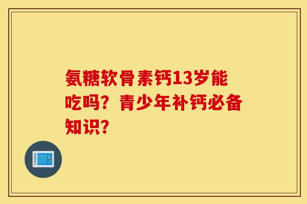 氨糖软骨素钙13岁能吃吗?青少年补钙必备知识? 氨糖软骨素钙13岁能吃吗?青少年补钙必备知识?