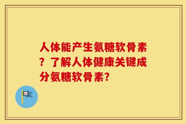 人体能产生氨糖软骨素?了解人体健康关键成分氨糖软骨素? 人体能产生氨糖软骨素?了解人体健康关键成分氨糖软骨素?