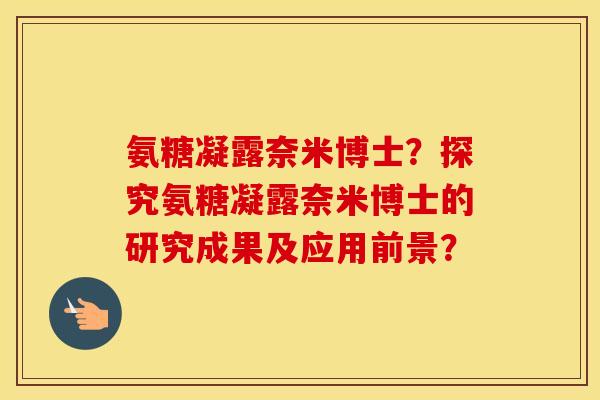氨糖凝露奈米博士?探究氨糖凝露奈米博士的研究成果及应用前景? 氨糖凝露奈米博士?探究氨糖凝露奈米博士的研究成果及应用前景?