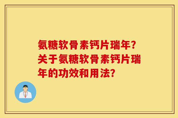 氨糖软骨素钙片瑞年?关于氨糖软骨素钙片瑞年的功效和用法? 氨糖软骨素钙片瑞年?关于氨糖软骨素钙片瑞年的功效和用法?