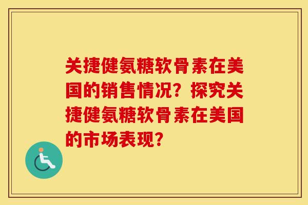 关捷健氨糖软骨素在美国的销售情况?探究关捷健氨糖软骨素在美国的市场表现? 关捷健氨糖软骨素在美国的销售情况?探究关捷健氨糖软骨素在美国的市场表现?