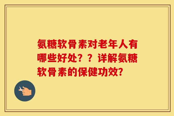 氨糖软骨素对老年人有哪些好处？？详解氨糖软骨素的保健功效？