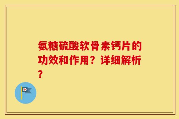 氨糖硫酸软骨素钙片的功效和作用？详细解析？