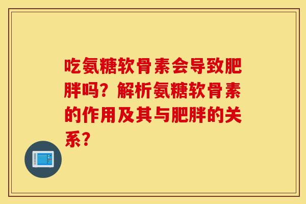 吃氨糖软骨素会导致吗？解析氨糖软骨素的作用及其与的关系？