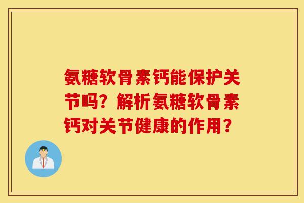 氨糖软骨素钙能保护关节吗？解析氨糖软骨素钙对关节健康的作用？