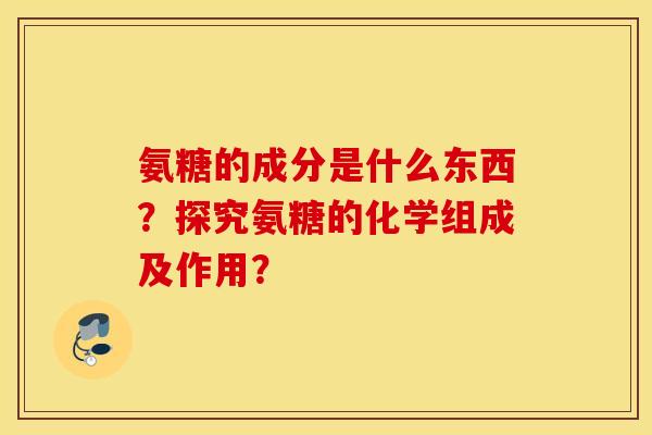 氨糖的成分是什么东西？探究氨糖的化学组成及作用？