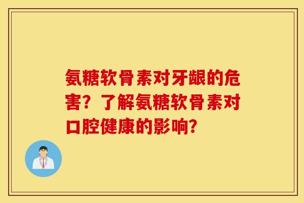 氨糖软骨素对牙龈的危害？了解氨糖软骨素对口腔健康的影响？
