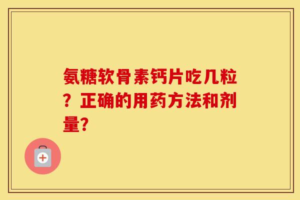 氨糖软骨素钙片吃几粒？正确的用药方法和剂量？