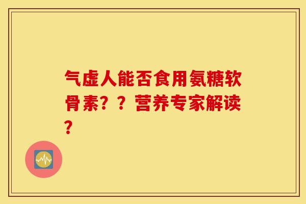气虚人能否食用氨糖软骨素??营养专家解读? 气虚人能否食用氨糖软骨素??营养专家解读?