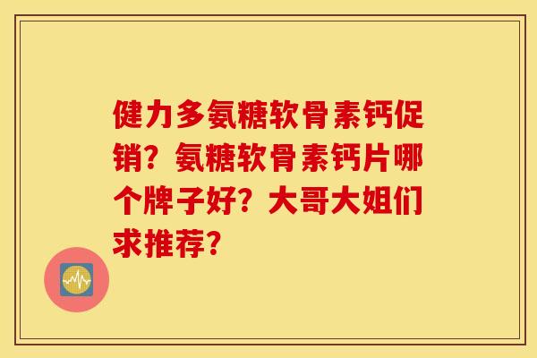 健力多氨糖软骨素钙促销？氨糖软骨素钙片哪个牌子好？大哥大姐们求推荐？