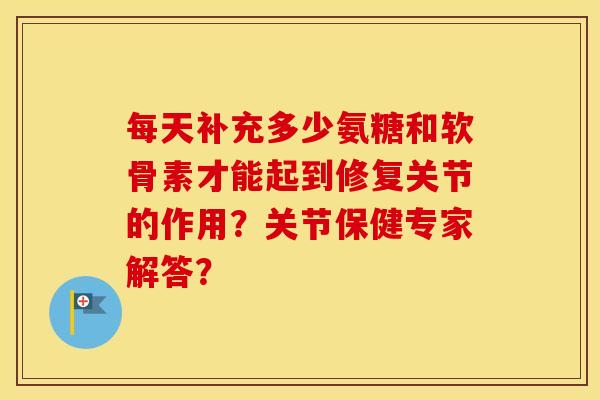 每天补充多少氨糖和软骨素才能起到修复关节的作用?关节保健专家解答? 每天补充多少氨糖和软骨素才能起到修复关节的作用?关节保健专家解答?