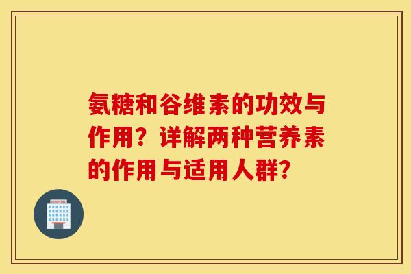 氨糖和谷维素的功效与作用？详解两种营养素的作用与适用人群？