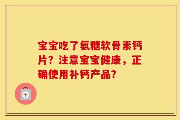 宝宝吃了氨糖软骨素钙片？注意宝宝健康，正确使用补钙产品？
